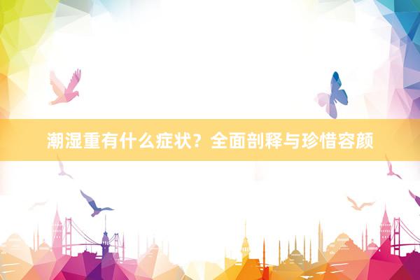潮湿重有什么症状？全面剖释与珍惜容颜