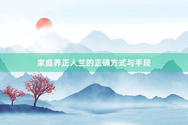 家庭养正人兰的正确方式与手段